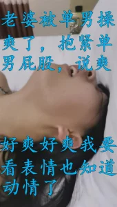 好爽好爽我要，看老婆被单男操动情了，仰头呻吟，叫声可射