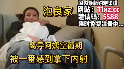 泡良家，阿姨刚离异，被一番感到成功拿下内射【简介内有约炮渠道