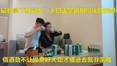 良家借着酒劲不断亲吻不让操强行扒掉裤衩欲拒还迎必须内射（进群约炮）