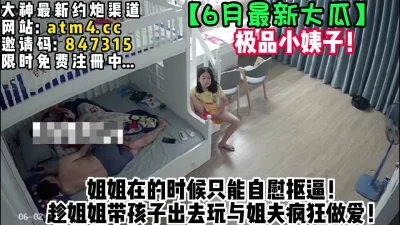 绝美小姨子！终于找到机会与姐夫做爱！【完整版26分钟已上传下面简阶】