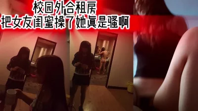 校外合租房把女友闺蜜操了她真是骚啊