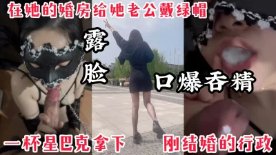 【露脸口爆】一杯星巴克拿下公司刚结婚的行政，在她婚房偷情口爆内射